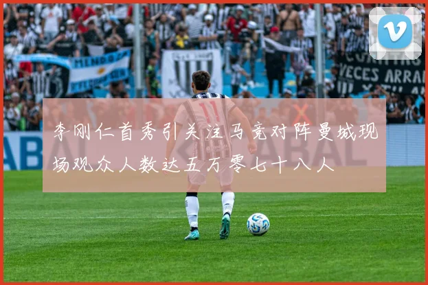 李刚仁首秀引关注马竞对阵曼城现场观众人数达五万零七十八人