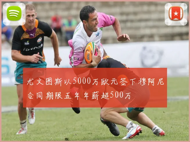 尤文图斯以5000万欧元签下穆阿尼合同期限五年年薪超500万