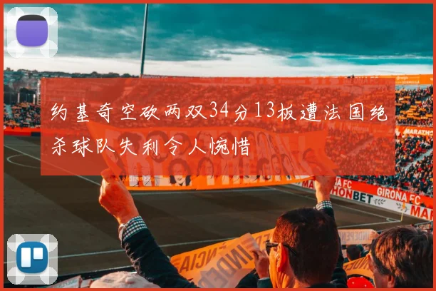 约基奇空砍两双34分13板遭法国绝杀球队失利令人惋惜