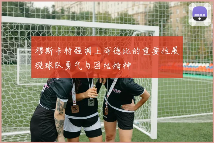 穆斯卡特强调上海德比的重要性展现球队勇气与团结精神