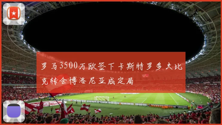 罗马3500万欧签下卡斯特罗多夫比克转会博洛尼亚成定局