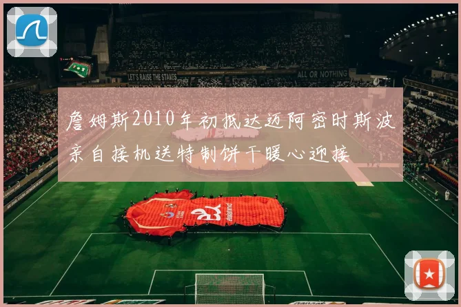 詹姆斯2010年初抵达迈阿密时斯波亲自接机送特制饼干暖心迎接