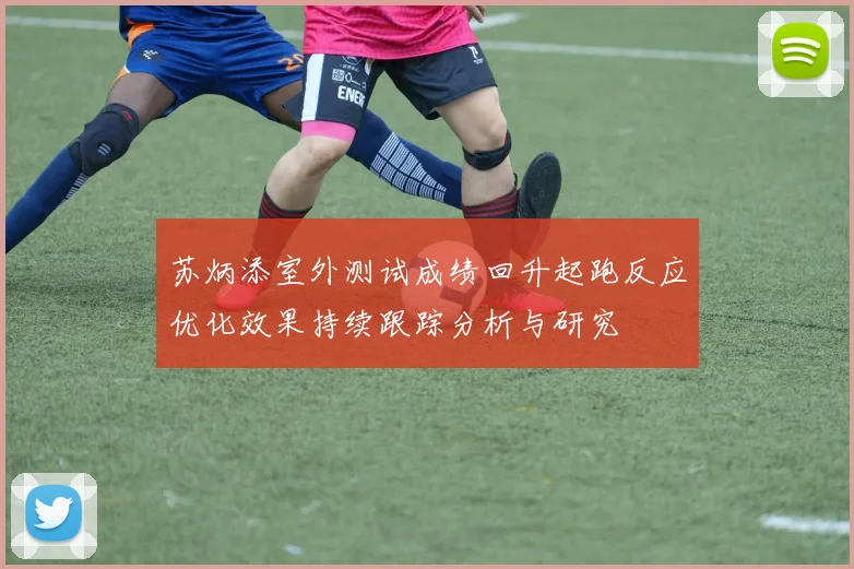 苏炳添室外测试成绩回升起跑反应优化效果持续跟踪分析与研究