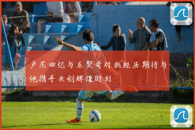 卢尼回忆与东契奇对抗经历期待与他携手共创辉煌时刻