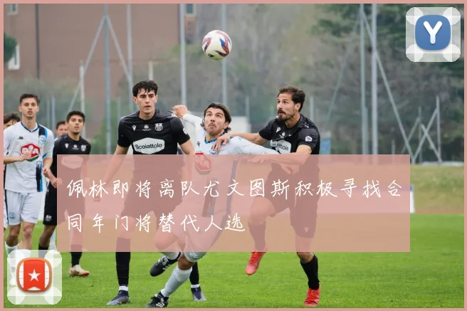 佩林即将离队尤文图斯积极寻找合同年门将替代人选
