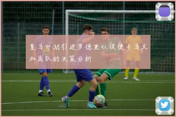 皇马计划引进罗德里以促使卡马文加离队的决策分析